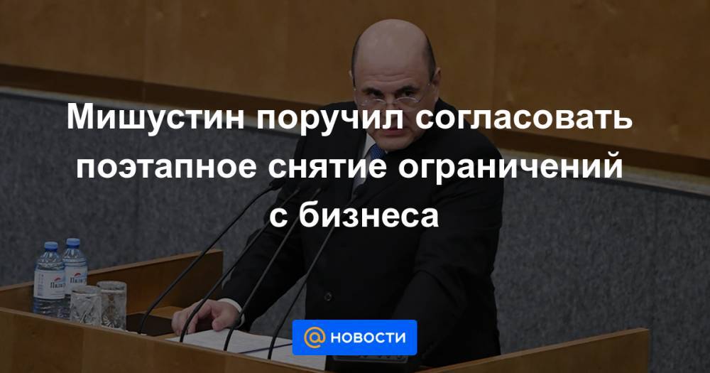 Мишустин поручил согласовать поэтапное снятие ограничений с бизнеса - news.mail.ru - Россия