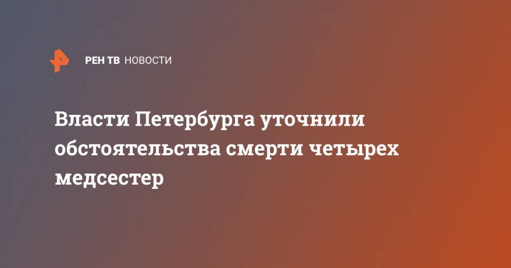 Власти Петербурга уточнили обстоятельства смерти четырех медсестер - ren.tv - Санкт-Петербург