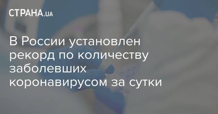 В России установлен рекорд по количеству заболевших коронавирусом за сутки - strana.ua - Россия - Санкт-Петербург - Москва