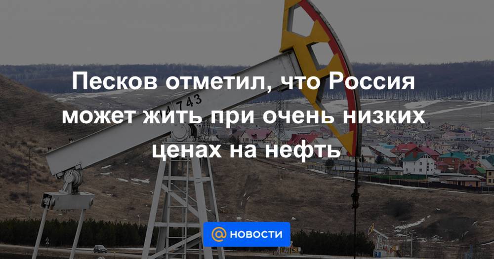 Песков отметил, что Россия может жить при очень низких ценах на нефть - news.mail.ru - Россия - Москва
