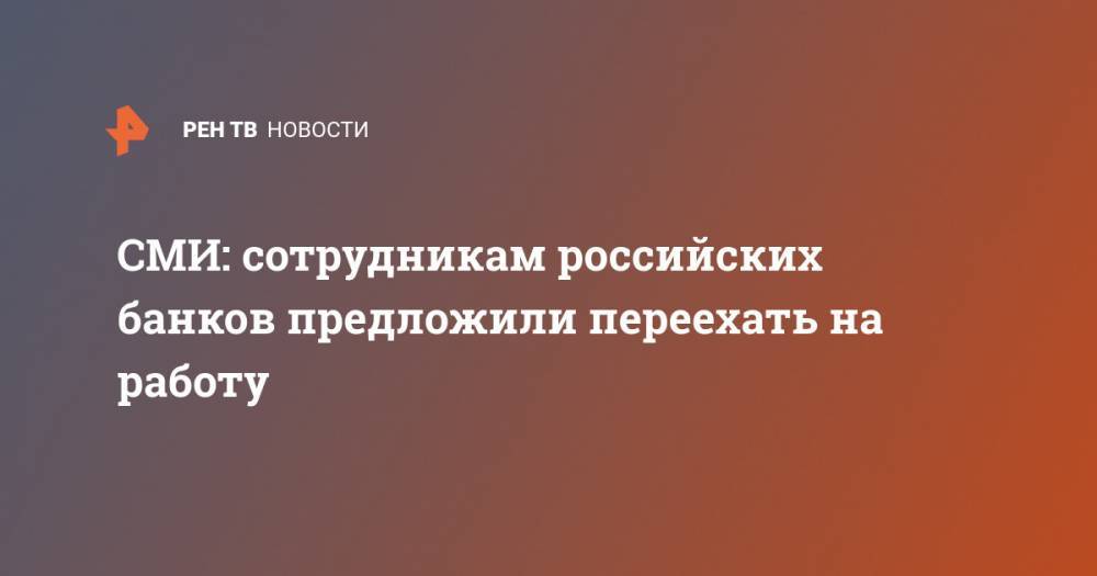 СМИ: сотрудникам российских банков предложили переехать на работу - ren.tv - Россия