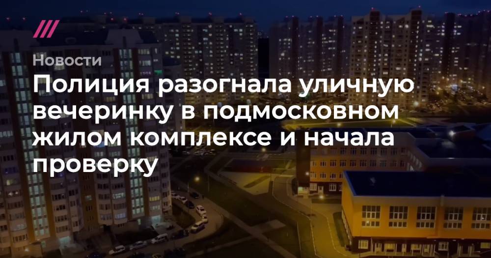 Полиция разогнала уличную вечеринку в подмосковном жилом комплексе и начала проверку - tvrain.ru