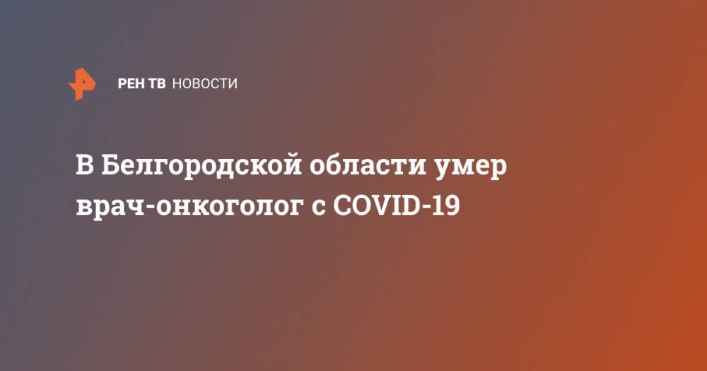 Евгений Савченко - В Белгородской области умер врач-онкоголог с COVID-19 - ren.tv - Белгородская обл.