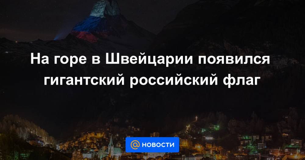 Анна Лысенко - На горе в Швейцарии появился гигантский российский флаг - news.mail.ru - Россия - Швейцария - Берн