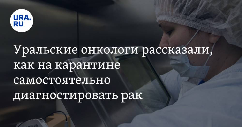 Уральские онкологи рассказали, как на карантине самостоятельно диагностировать рак - ura.news