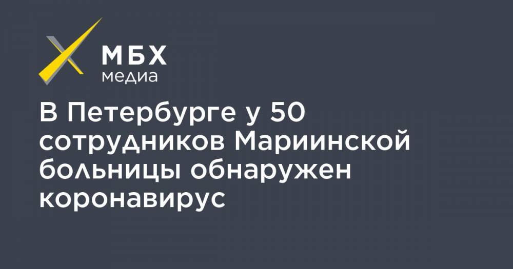 В Петербурге у 50 сотрудников Мариинской больницы обнаружен коронавирус - mbk.news - Санкт-Петербург
