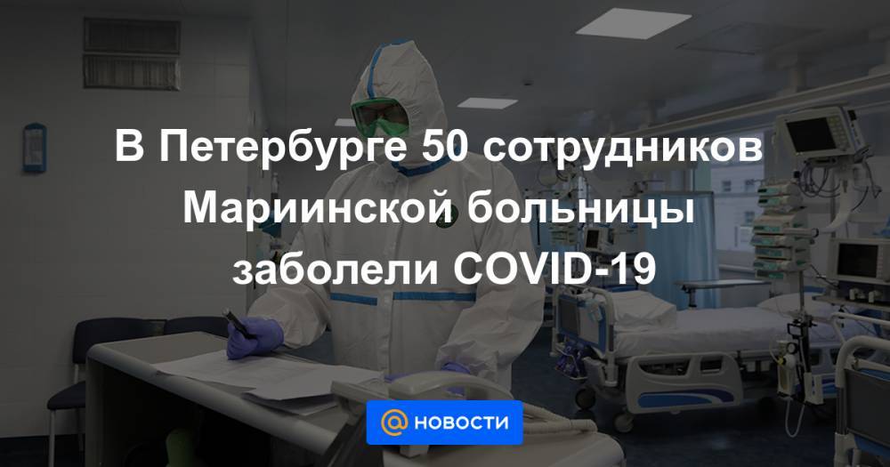 В Петербурге 50 сотрудников Мариинской больницы заболели COVID-19 - news.mail.ru - Санкт-Петербург
