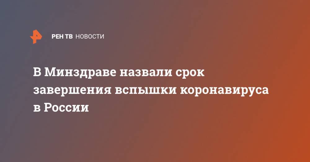 Александр Чучалин - В Минздраве назвали срок завершения вспышки коронавируса в России - ren.tv - Россия