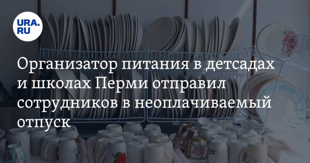 Организатор питания в детсадах и школах Перми отправил сотрудников в неоплачиваемый отпуск - ura.news - Пермь