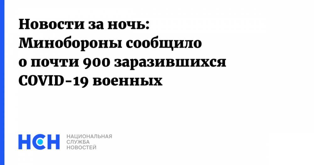 Новости за ночь: Минобороны сообщило о почти 900 заразившихся COVID-19 военных - nsn.fm - Россия