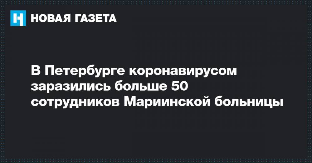В Петербурге коронавирусом заразились больше 50 сотрудников Мариинской больницы - novayagazeta.ru - Санкт-Петербург