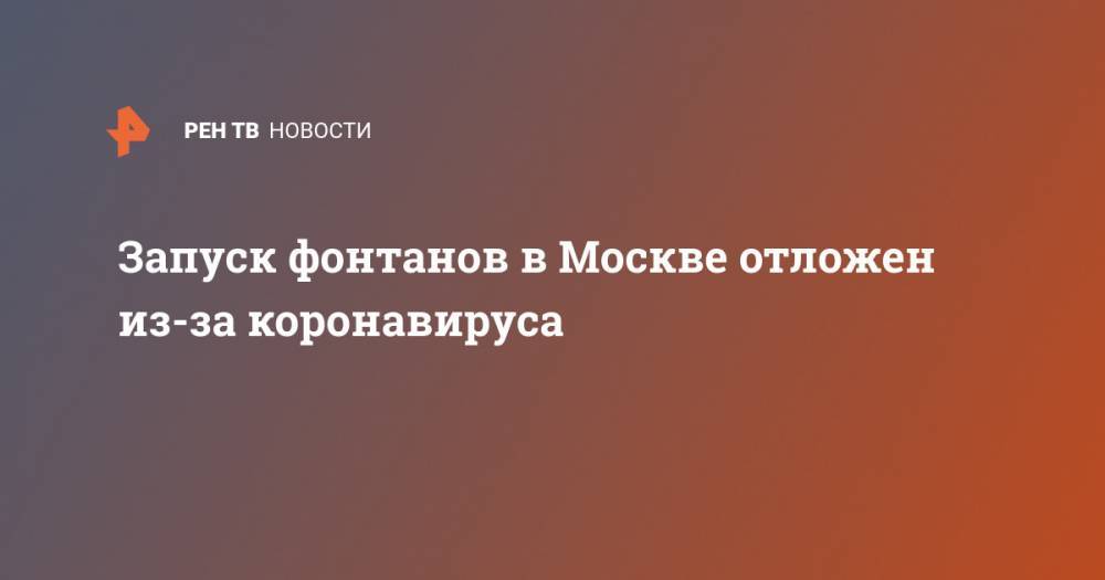 Петр Бирюков - Запуск фонтанов в Москве отложен из-за коронавируса - ren.tv - Россия - Москва