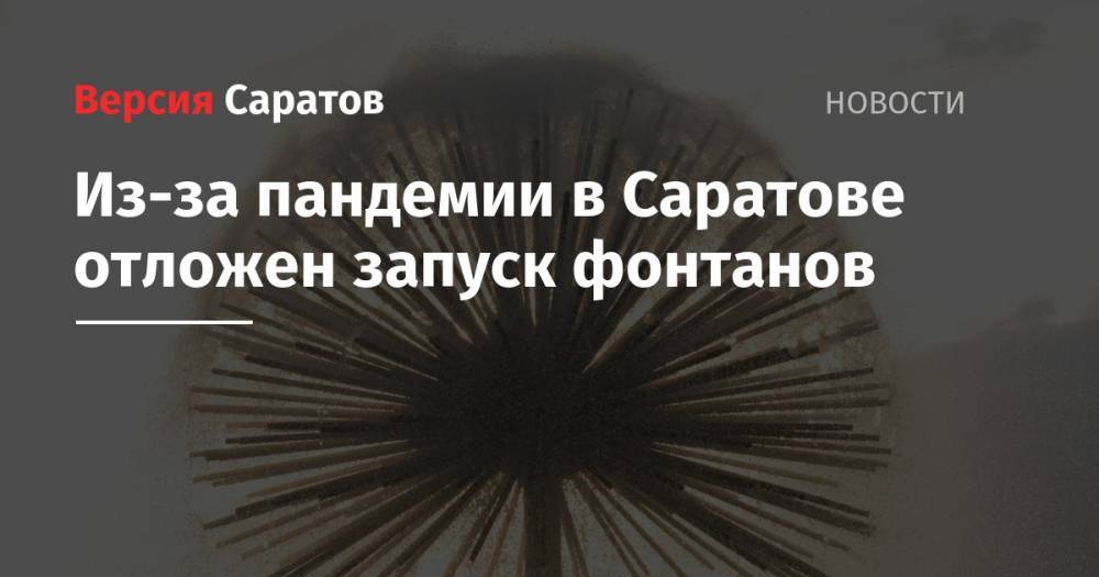 Из-за пандемии в Саратове отложен запуск фонтанов - nversia.ru - Москва - Саратов