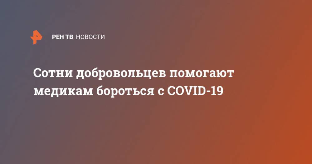 Сотни добровольцев помогают медикам бороться с COVID-19 - ren.tv - Россия - Москва