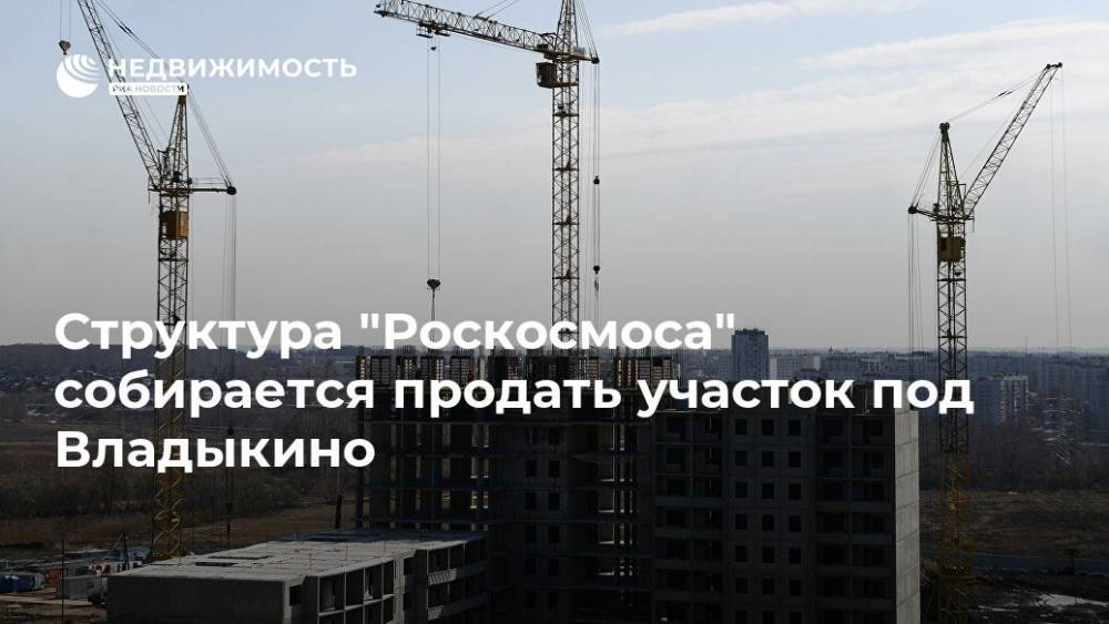Структура "Роскосмоса" собирается продать участок под Владыкино - realty.ria.ru - Москва
