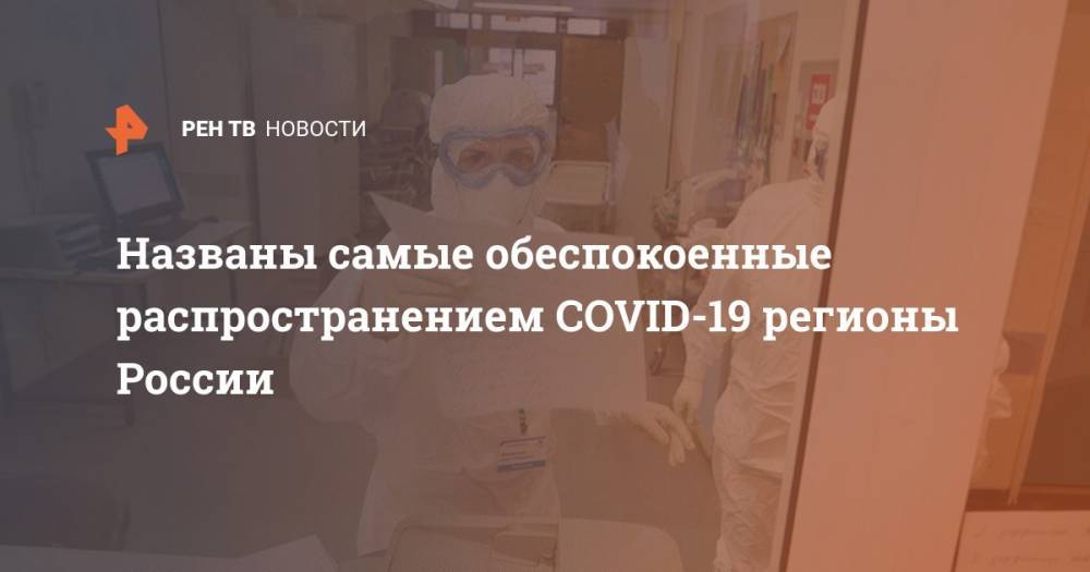 Названы самые обеспокоенные распространением COVID-19 регионы России - ren.tv - Россия