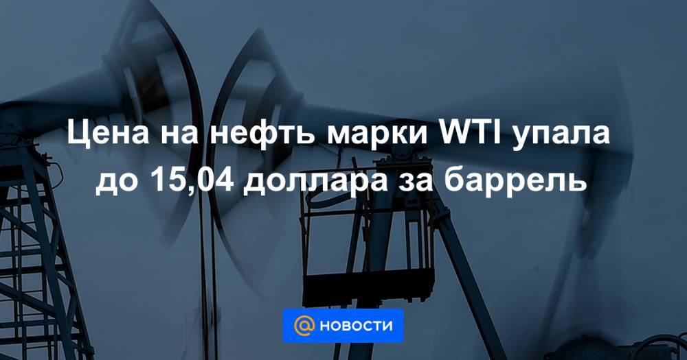 Цена на нефть марки WTI упала до 15,04 доллара за баррель - news.mail.ru