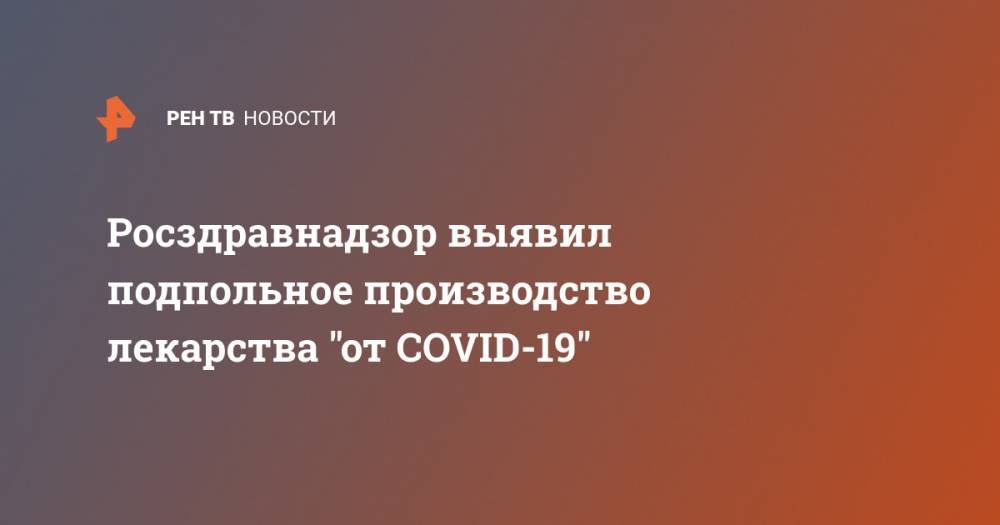Росздравнадзор выявил подпольное производство лекарства "от COVID-19" - ren.tv - Москва
