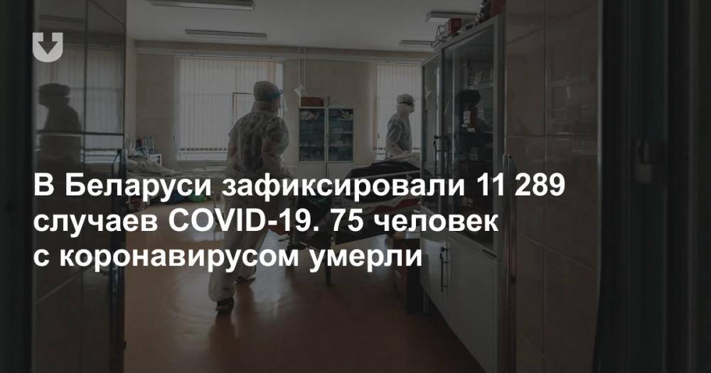 В Беларуси зафиксировали 11 289 случаев COVID-19. 75 человек с коронавирусом умерли - news.tut.by - Белоруссия - Минздрав