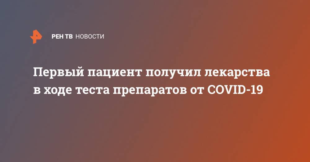 Первый пациент получил лекарства в ходе теста препаратов от COVID-19 - ren.tv