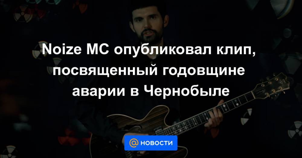 Noize MC опубликовал клип, посвященный годовщине аварии в Чернобыле - news.mail.ru - Припять
