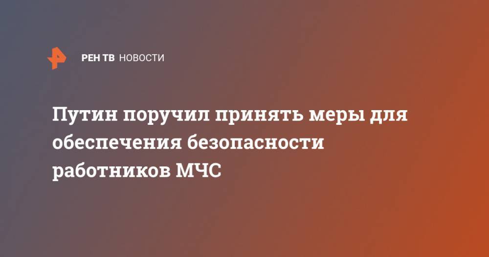 Владимир Путин - Путин поручил принять меры для обеспечения безопасности работников МЧС - ren.tv - Россия