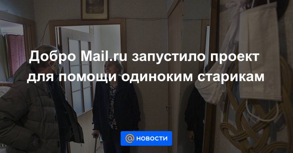 Добро Mail.ru запустило проект для помощи одиноким старикам - news.mail.ru - Россия - Русь