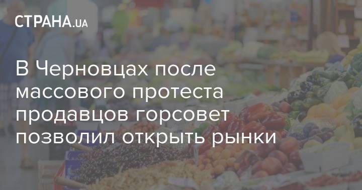В Черновцах после массового протеста продавцов горсовет позволил открыть рынки - strana.ua - Черновцы