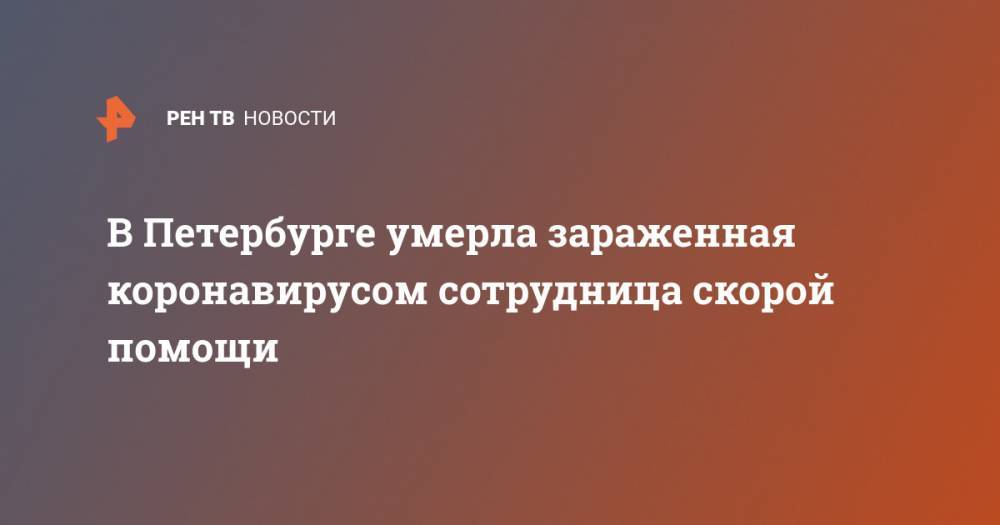 В Петербурге умерла зараженная коронавирусом сотрудница скорой помощи - ren.tv - Россия - Санкт-Петербург - Москва