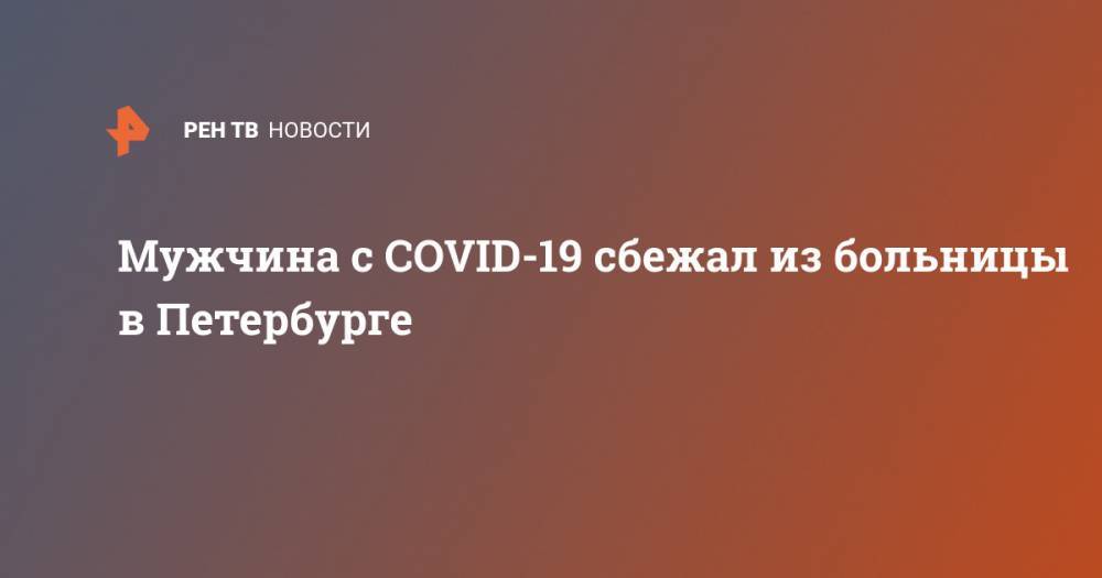Мужчина с COVID-19 сбежал из больницы в Петербурге - ren.tv - Санкт-Петербург