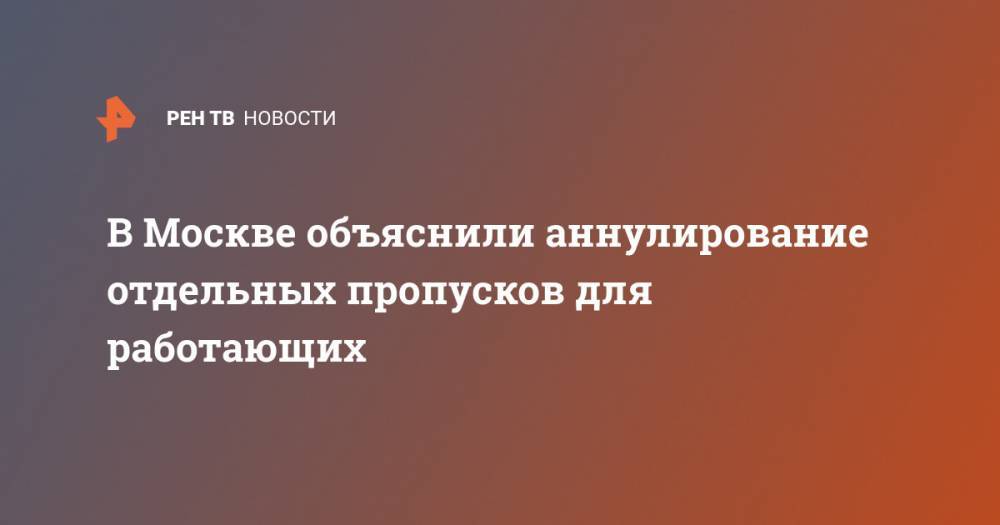 В Москве объяснили аннулирование отдельных пропусков для работающих - ren.tv - Москва