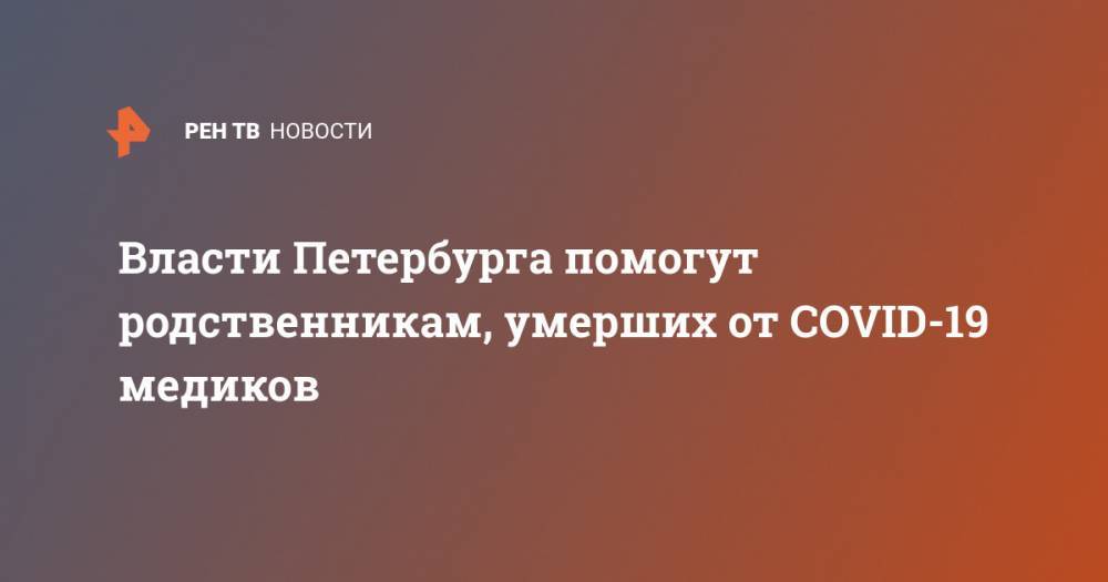 Александр Беглов - Власти Петербурга помогут родственникам, умерших от COVID-19 медиков - ren.tv - Санкт-Петербург