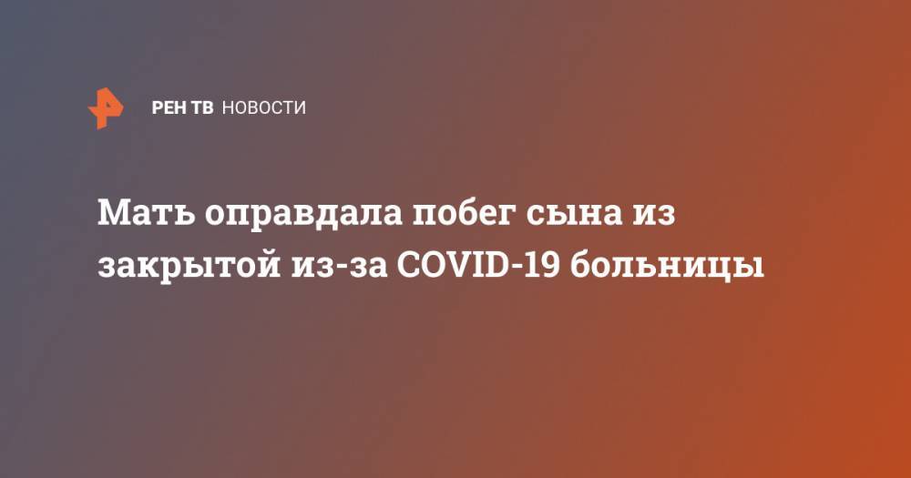 Мать оправдала побег сына из закрытой из-за COVID-19 больницы - ren.tv - Санкт-Петербург - Москва - республика Дагестан - Махачкала