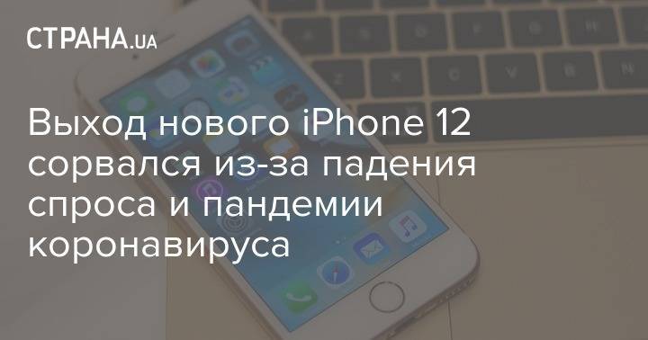 Выход нового iPhone 12 сорвался из-за падения спроса и пандемии коронавируса - strana.ua