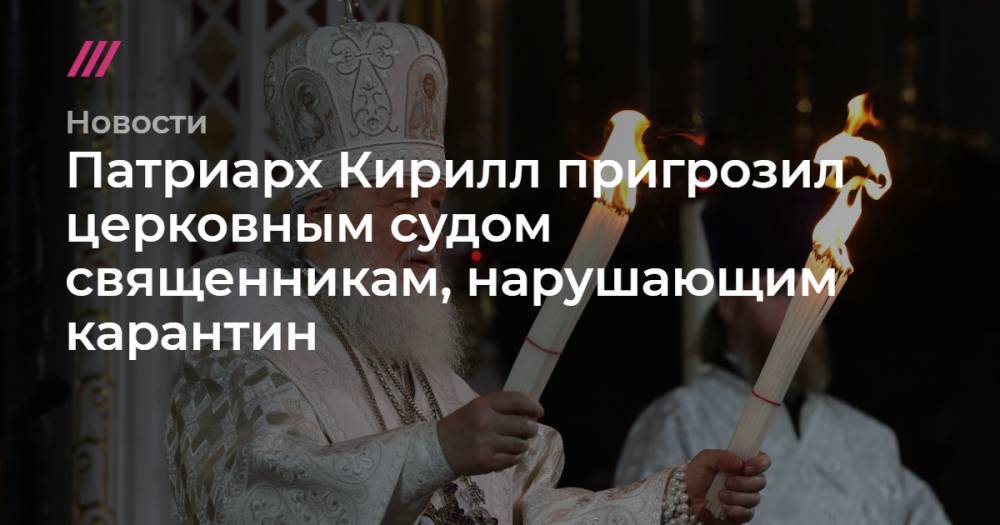 патриарх Кирилл - Патриарх Кирилл пригрозил церковным судом священникам, нарушающим карантин - tvrain.ru