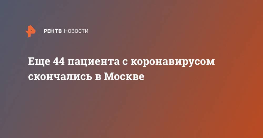 Еще 44 пациента с коронавирусом скончались в Москве - ren.tv - Москва