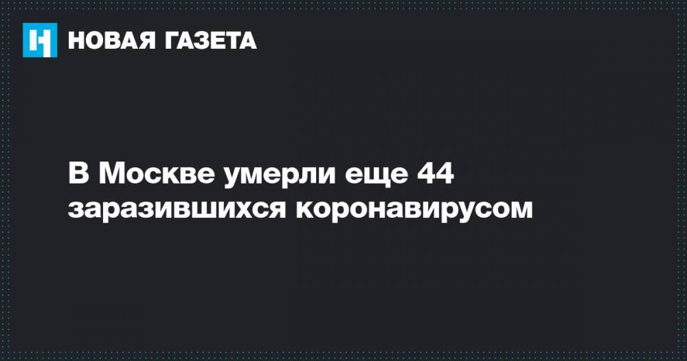 В Москве умерли еще 44 заразившихся коронавирусом - novayagazeta.ru - Москва