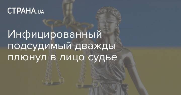 Инфицированный подсудимый дважды плюнул в лицо судье - strana.ua - Украина - Николаевская обл.