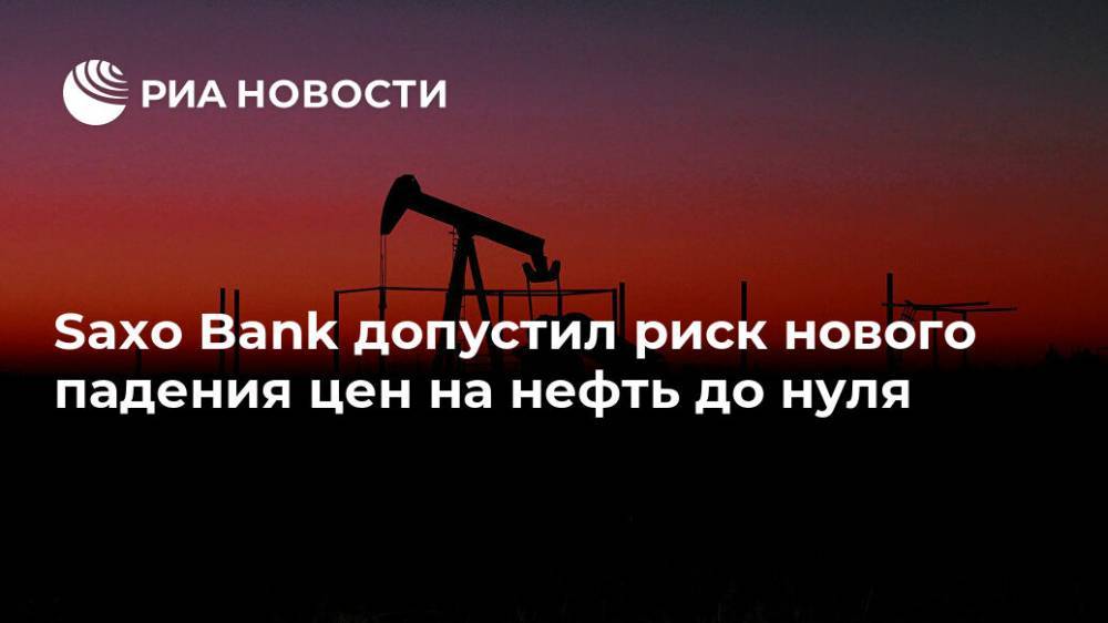 Saxo Bank допустил риск нового падения цен на нефть до нуля - ria.ru