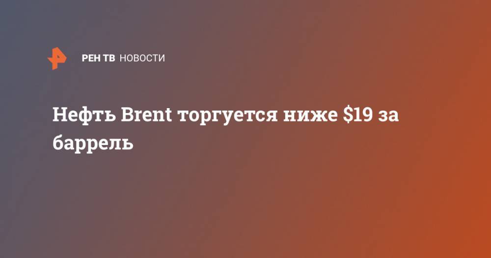 Нефть Brent торгуется ниже $19 за баррель - ren.tv - Лондон