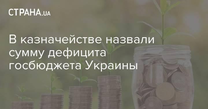 В казначействе назвали сумму дефицита госбюджета Украины - strana.ua - Украина