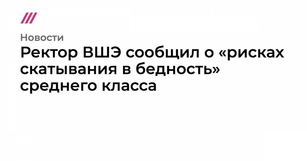Ректор ВШЭ сообщил о «рисках скатывания в бедность» среднего класса - tvrain.ru - Россия