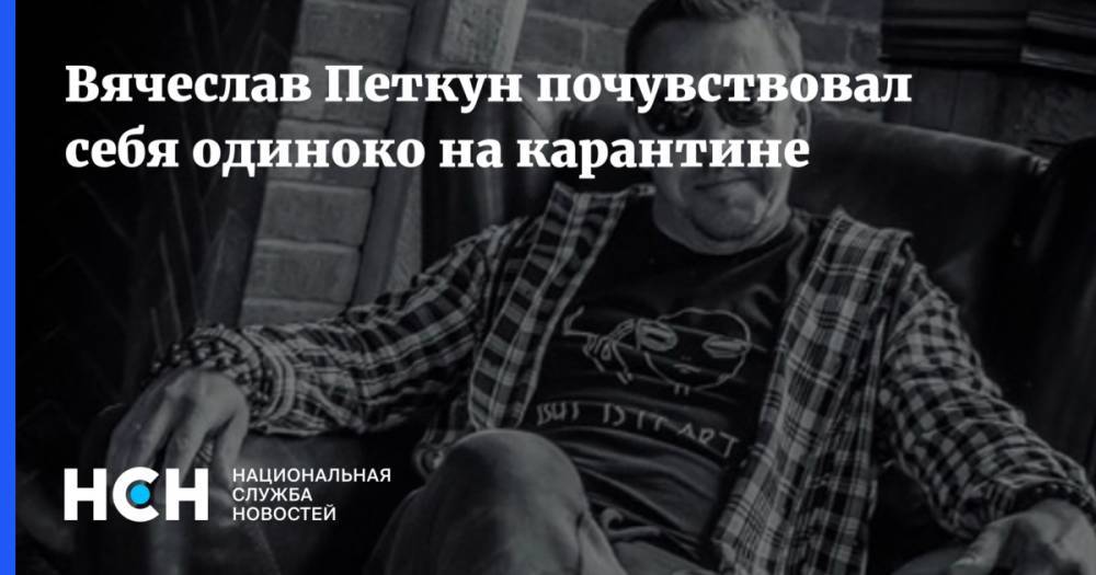 Вячеслав Петкун почувствовал себя одиноко на карантине - nsn.fm - Россия