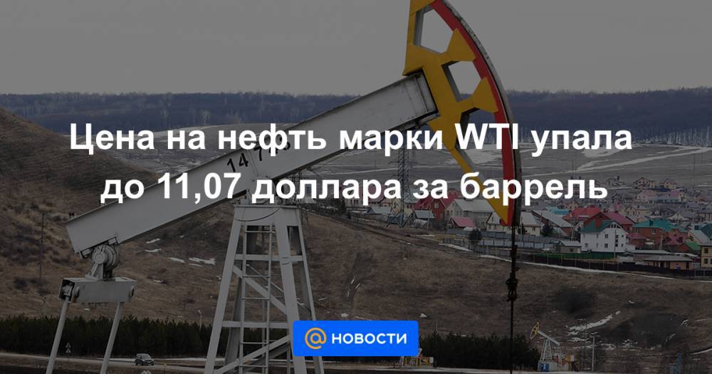 Цена на нефть марки WTI упала до 11,07 доллара за баррель - news.mail.ru