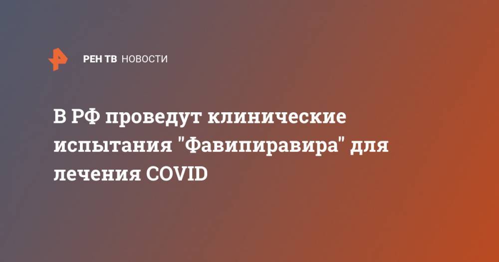В РФ проведут клинические испытания "Фавипиравира" для лечения COVID - ren.tv - Россия