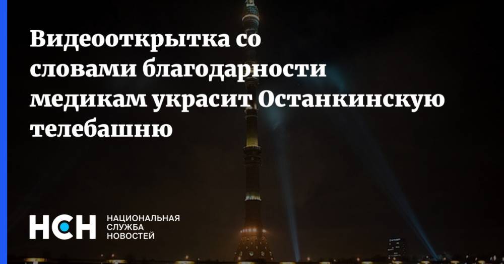 Видеооткрытка со словами благодарности медикам украсит Останкинскую телебашню - nsn.fm - Москва