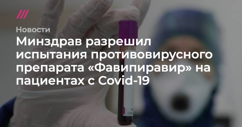 Андрей Никеричев - Минздрав разрешил испытания противовирусного препарата «Фавипиравир» на пациентах с Covid-19 - tvrain.ru - Россия - Москва - Минздрав