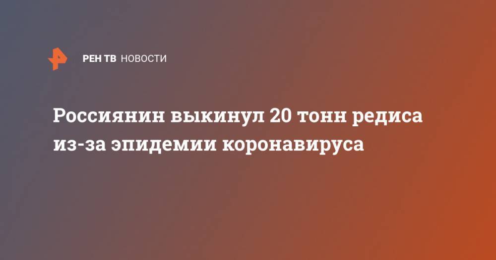 Россиянин выкинул 20 тонн редиса из-за эпидемии коронавируса - ren.tv
