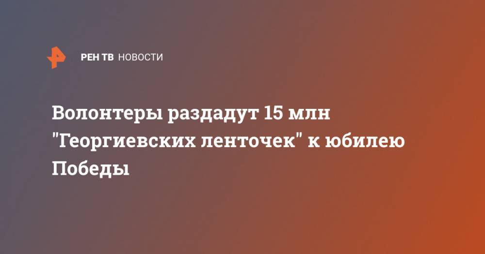 Волонтеры раздадут 15 млн "Георгиевских ленточек" к юбилею Победы - ren.tv