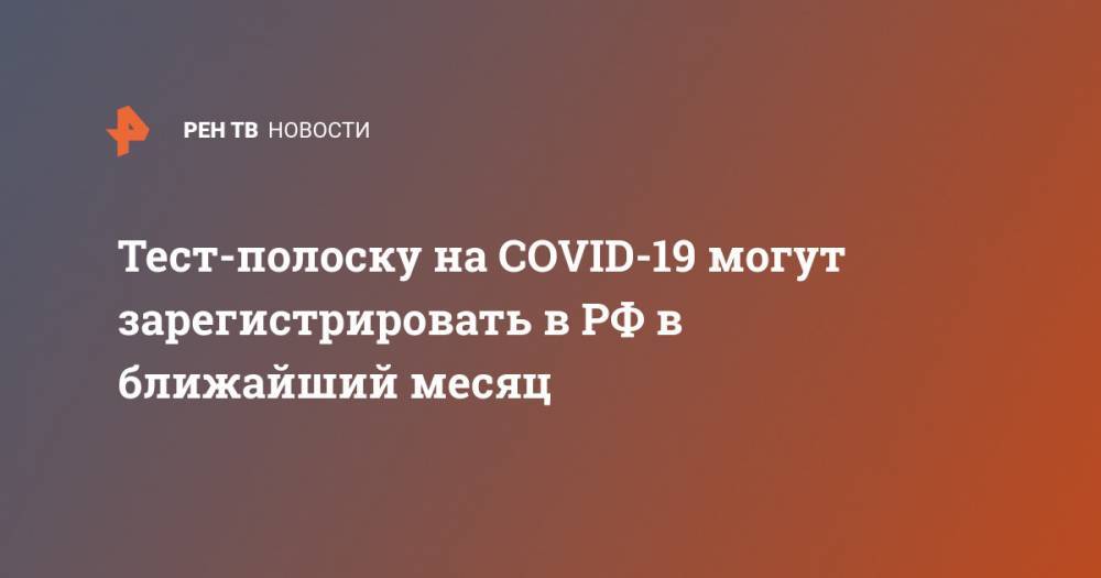 Тест-полоску на COVID-19 могут зарегистрировать в РФ в ближайший месяц - ren.tv - Россия